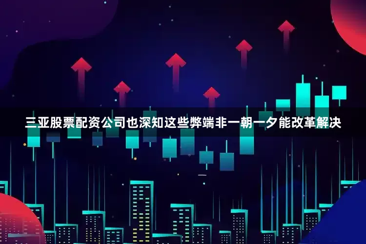 三亚股票配资公司也深知这些弊端非一朝一夕能改革解决