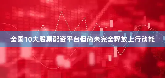 全国10大股票配资平台但尚未完全释放上行动能