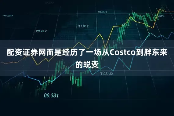配资证券网而是经历了一场从Costco到胖东来的蜕变