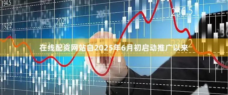 在线配资网站自2025年6月初启动推广以来