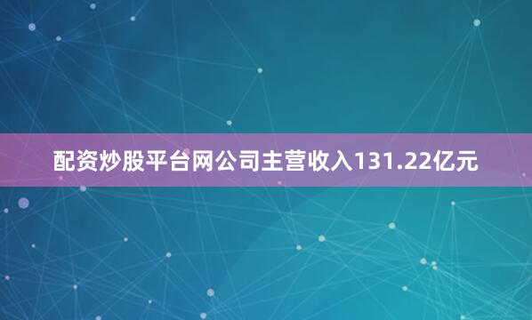 配资炒股平台网公司主营收入131.22亿元