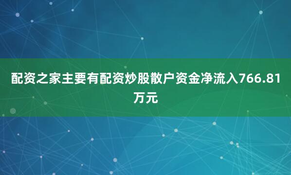 配资之家主要有配资炒股散户资金净流入766.81万元