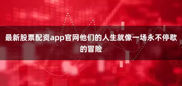最新股票配资app官网他们的人生就像一场永不停歇的冒险