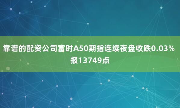 靠谱的配资公司富时A50期指连续夜盘收跌0.03% 报13749点