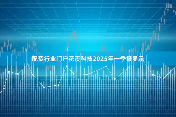配资行业门户花溪科技2025年一季报显示