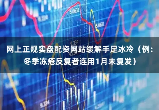 网上正规实盘配资网站缓解手足冰冷（例：冬季冻疮反复者连用1月未复发）