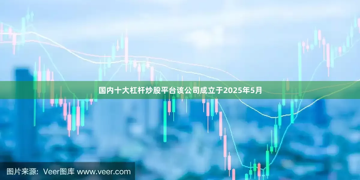 国内十大杠杆炒股平台该公司成立于2025年5月