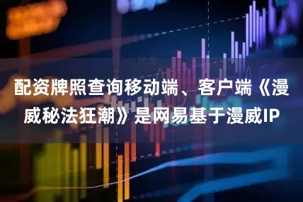 配资牌照查询移动端、客户端《漫威秘法狂潮》是网易基于漫威IP