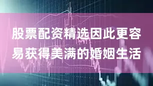 股票配资精选因此更容易获得美满的婚姻生活