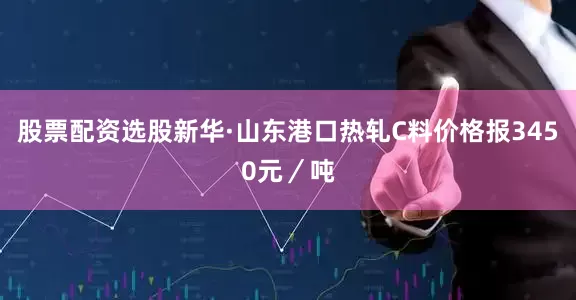 股票配资选股新华·山东港口热轧C料价格报3450元／吨
