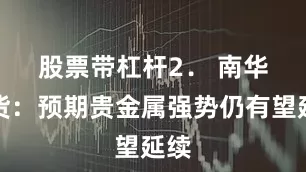 股票带杠杆　　2． 南华期货：预期贵金属强势仍有望延续