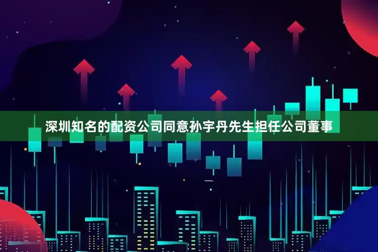 深圳知名的配资公司同意孙宇丹先生担任公司董事