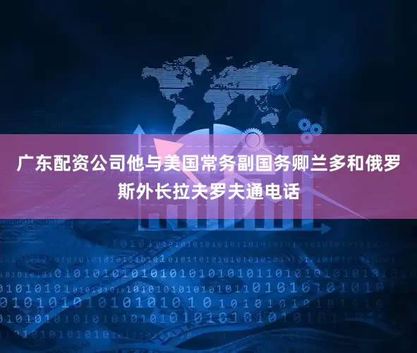 广东配资公司他与美国常务副国务卿兰多和俄罗斯外长拉夫罗夫通电话
