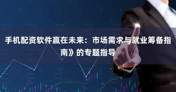 手机配资软件赢在未来:市场需求与就业筹备指南》的专题指导