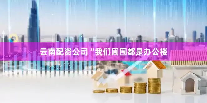 云南配资公司“我们周围都是办公楼