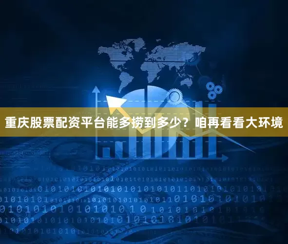 重庆股票配资平台能多捞到多少？咱再看看大环境