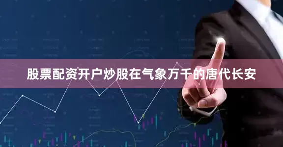 股票配资开户炒股在气象万千的唐代长安