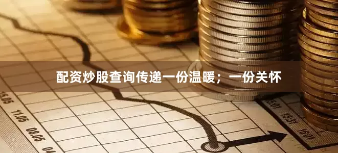 配资炒股查询传递一份温暖；一份关怀