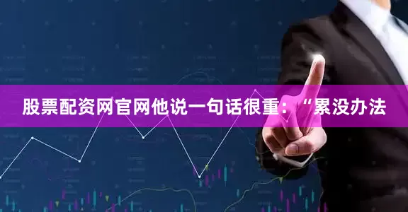 股票配资网官网他说一句话很重：“累没办法