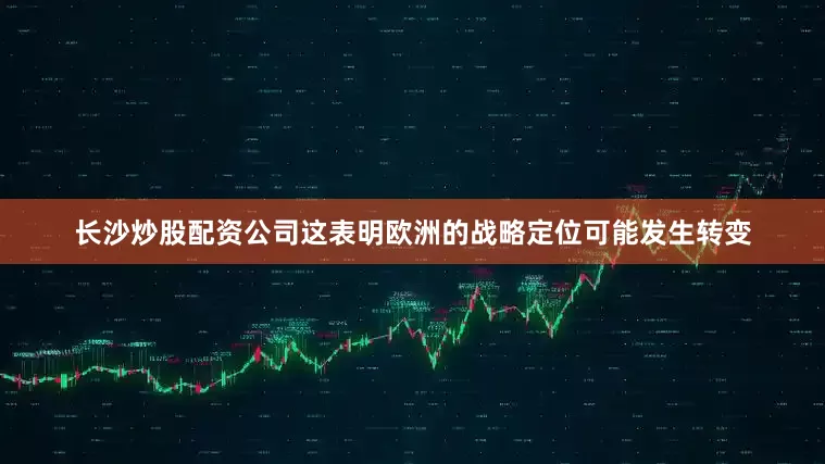 长沙炒股配资公司这表明欧洲的战略定位可能发生转变