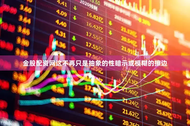 金股配资网这不再只是抽象的性暗示或模糊的擦边