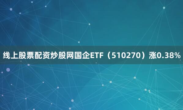 线上股票配资炒股网国企ETF（510270）涨0.38%
